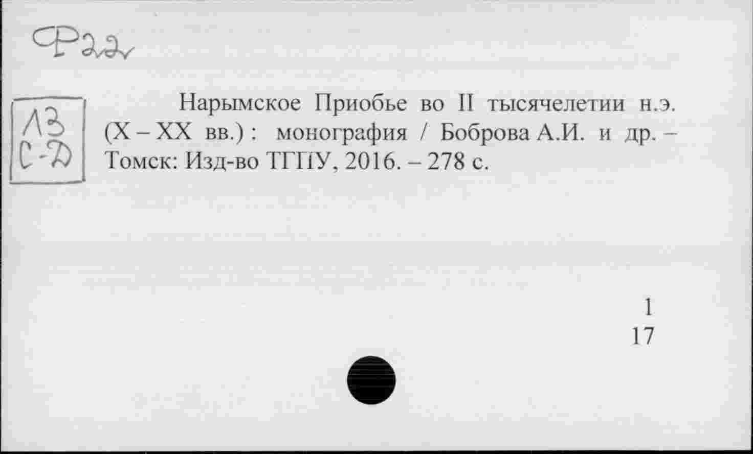 ﻿лъ С-7)
Нарымское Приобье во II тысячелетии н.э. (X - XX вв.) : монография / Боброва А.И. и др. -Томск: Изд-во ТГПУ, 2016. - 278 с.
1
17